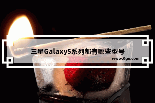 三星GalaxyS系列都有哪些型号