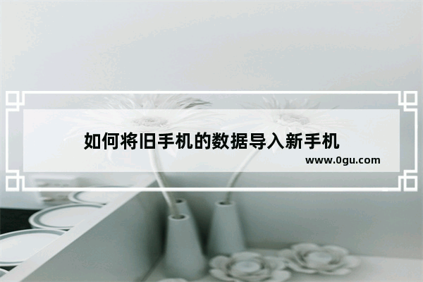 如何将旧手机的数据导入新手机