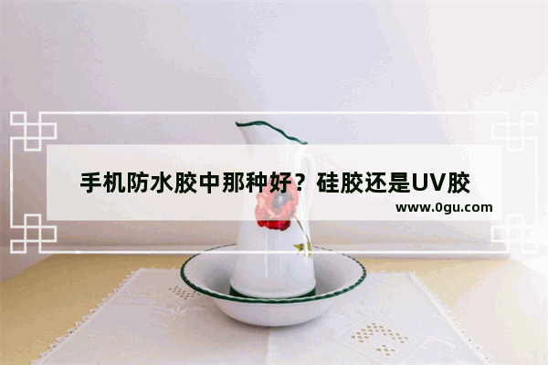 手机防水胶中那种好？硅胶还是UV胶