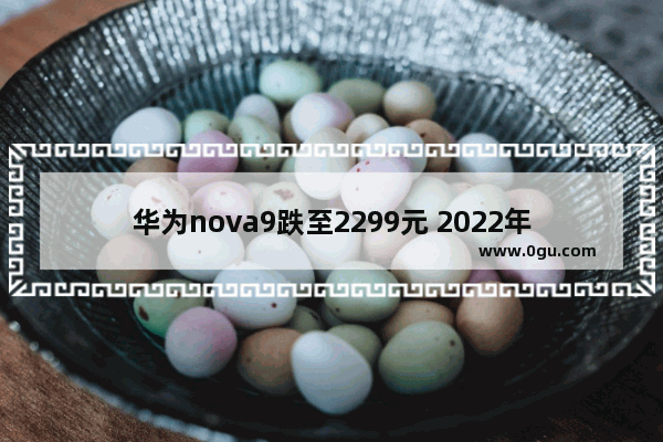 华为nova9跌至2299元 2022年 到底还值不值得买呢