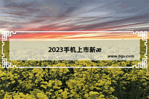 2023手机上市新机型有哪些