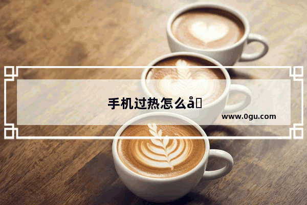 手机过热怎么办oppo