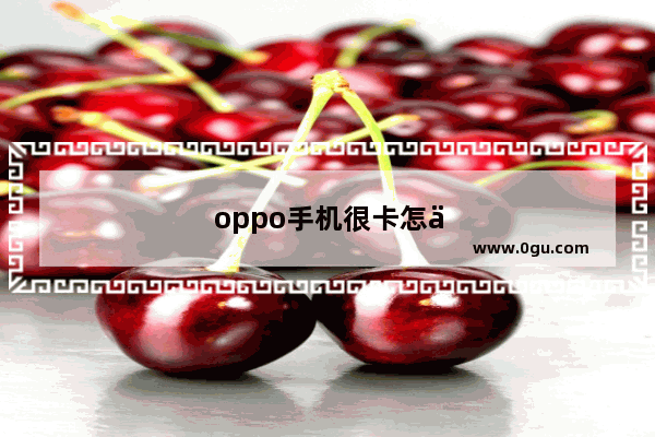 oppo手机很卡怎么解决方法