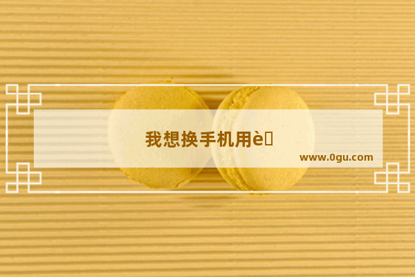 我想换手机用英语怎么说