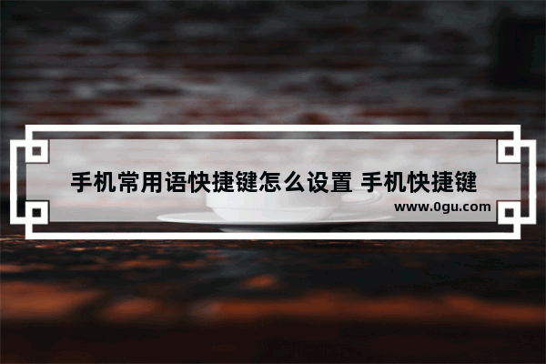 手机常用语快捷键怎么设置 手机快捷键