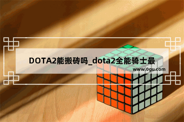 DOTA2能搬砖吗_dota2全能骑士最新攻略