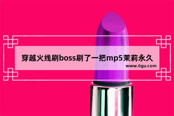 穿越火线刷boss刷了一把mp5茉莉永久 感觉杀威力太低 穿越火线的mP5