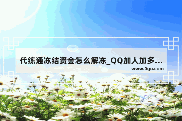 代练通冻结资金怎么解冻_QQ加人加多了被暂时冻结了要怎么解冻