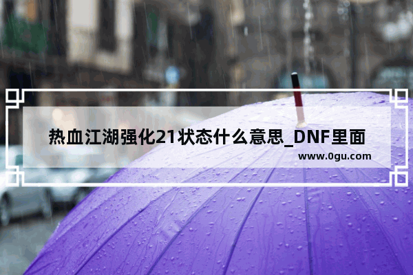 热血江湖强化21状态什么意思_DNF里面强化最高到多少