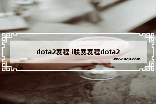 dota2赛程 i联赛赛程dota2