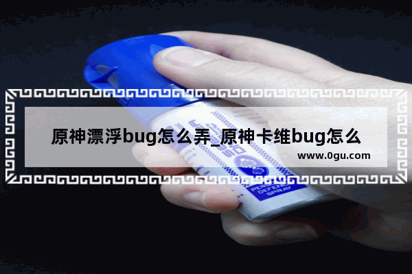 原神漂浮bug怎么弄_原神卡维bug怎么实现