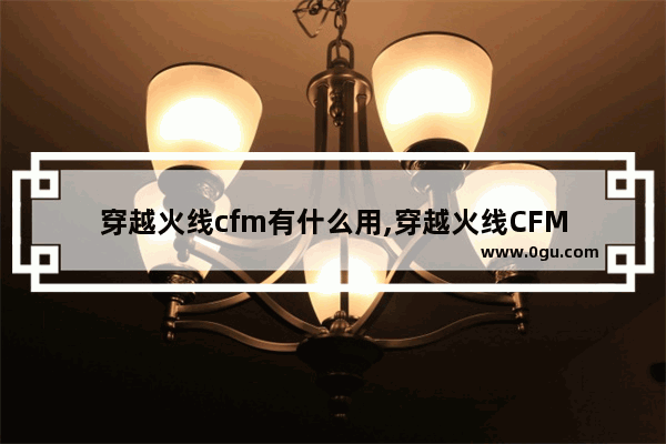 穿越火线cfm有什么用,穿越火线CFM