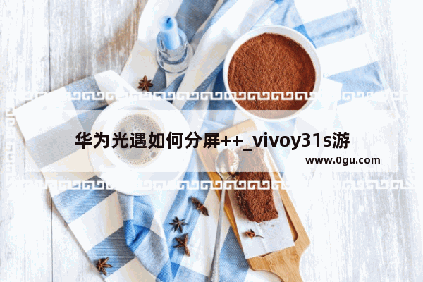 华为光遇如何分屏++_vivoy31s游戏怎么分屏玩光遇