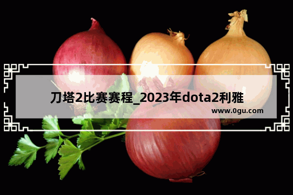 刀塔2比赛赛程_2023年dota2利雅得++赛赛程