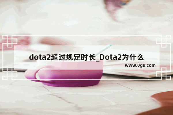 dota2超过规定时长_Dota2为什么有时间限制