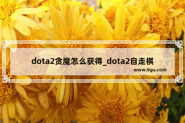 dota2贪魔怎么获得_dota2自走棋贪魔蛋怎么出来