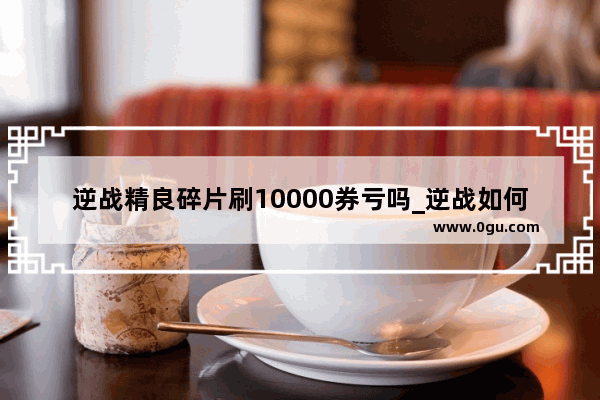 逆战精良碎片刷10000券亏吗_逆战如何白嫖史诗套装