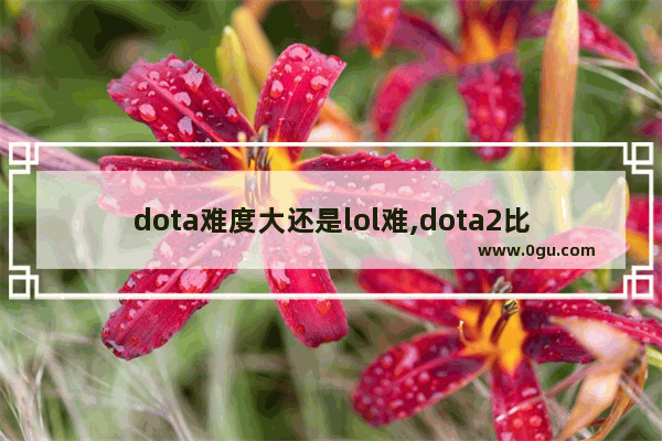 dota难度大还是lol难,dota2比lol难