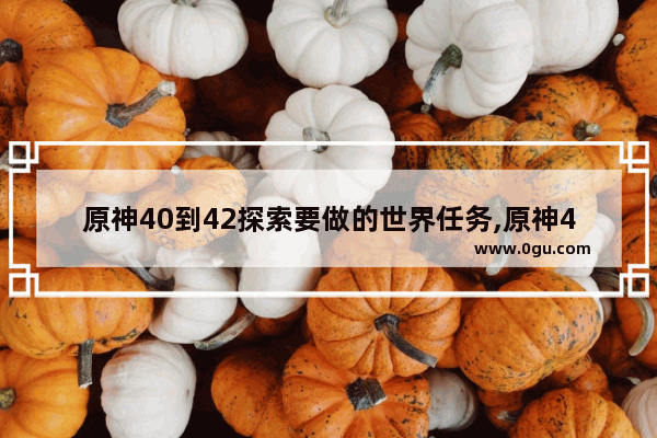 原神40到42探索要做的世界任务,原神40集攻略