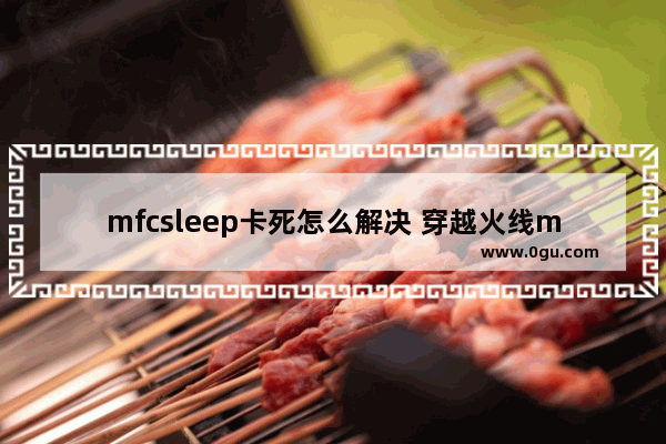 mfcsleep卡死怎么解决 穿越火线mfc未响应