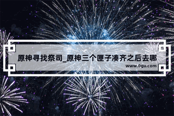 原神寻找祭司_原神三个匣子凑齐之后去哪