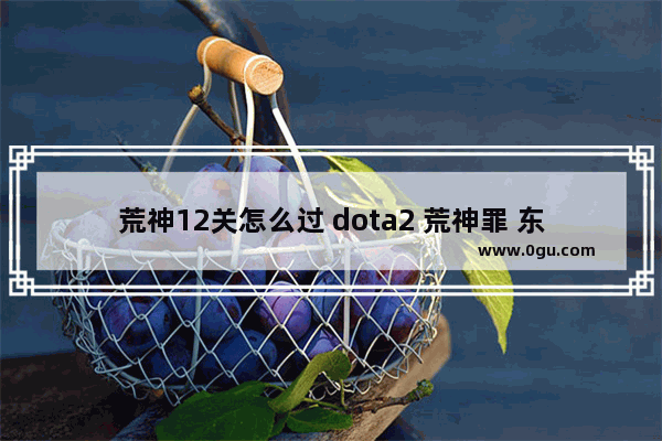 荒神12关怎么过 dota2 荒神罪 东皇杀劫