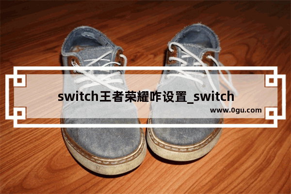 switch王者荣耀咋设置_switch可以玩王者荣耀吗