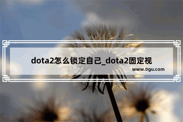 dota2怎么锁定自己_dota2固定视角怎么弄