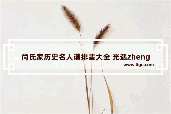 尚氏家历史名人谱排辈大全 光遇zheng