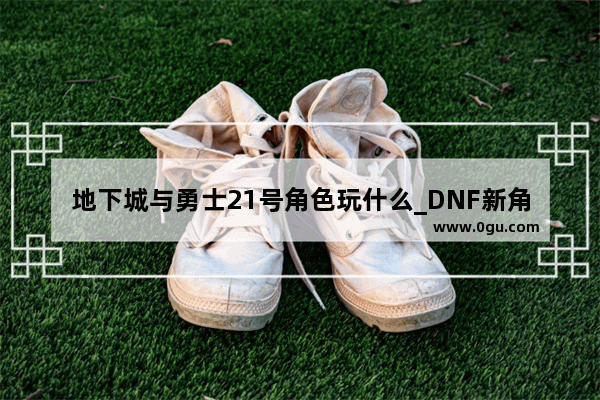 地下城与勇士21号角色玩什么_DNF新角色是增幅智力还是力量