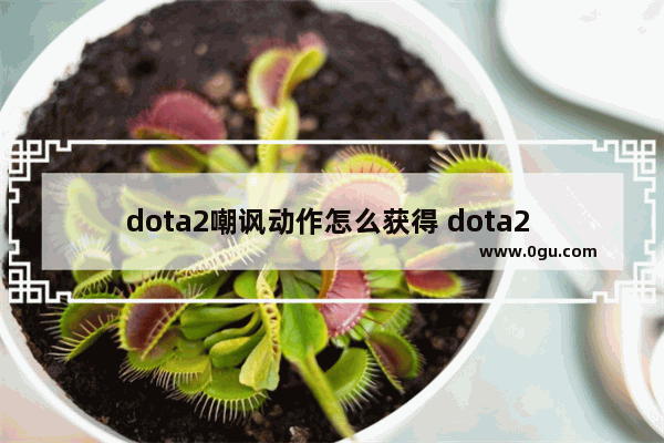 dota2嘲讽动作怎么获得 dota2 嘲讽 物品