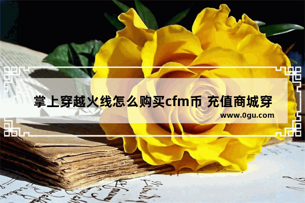 掌上穿越火线怎么购买cfm币 充值商城穿越火线