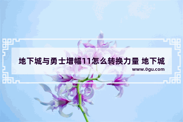 地下城与勇士增幅11怎么转换力量 地下城与勇士如何去变异