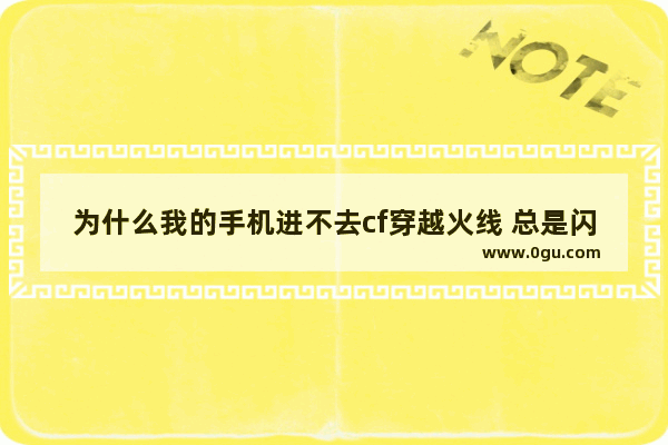 为什么我的手机进不去cf穿越火线 总是闪退？高人求解 穿越火线手机闪退