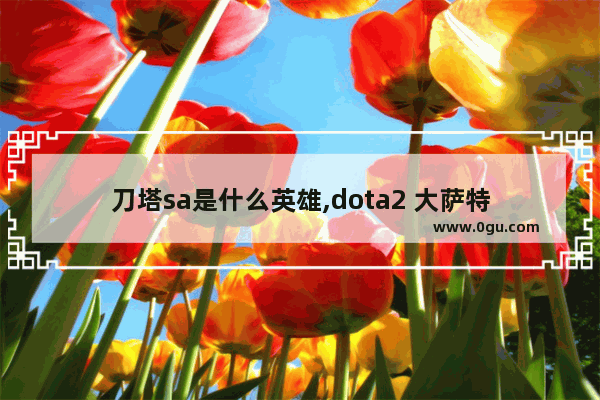 刀塔sa是什么英雄,dota2 大萨特