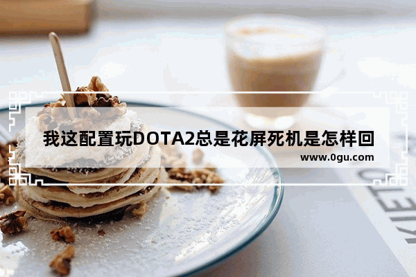 我这配置玩DOTA2总是花屏死机是怎样回事_dota2怎么样调高级设置不卡