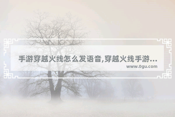 手游穿越火线怎么发语音,穿越火线手游语音