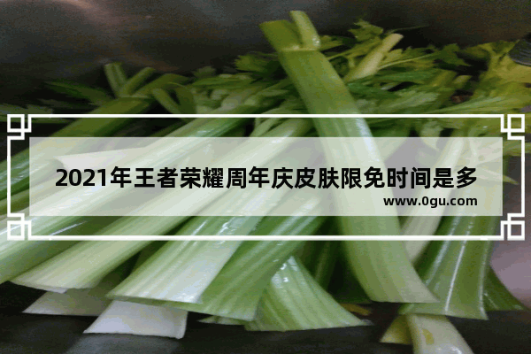 2021年王者荣耀周年庆皮肤限免时间是多少,王者荣耀5月活动