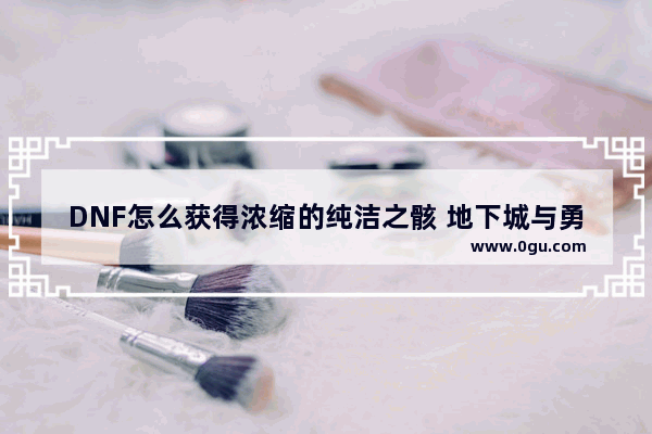 DNF怎么获得浓缩的纯洁之骸 地下城与勇士浓缩怎么获得