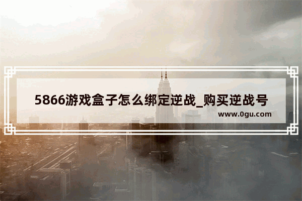 5866游戏盒子怎么绑定逆战_购买逆战号怎么防止找回