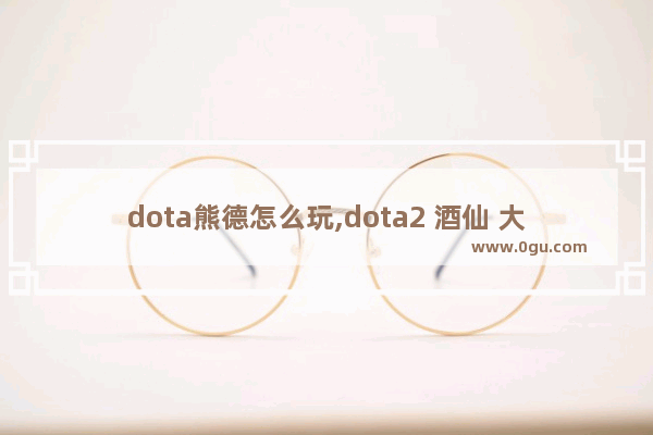 dota熊德怎么玩,dota2 酒仙 大招