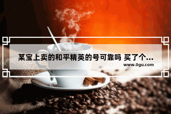 某宝上卖的和平精英的号可靠吗 买了个和平精英的号