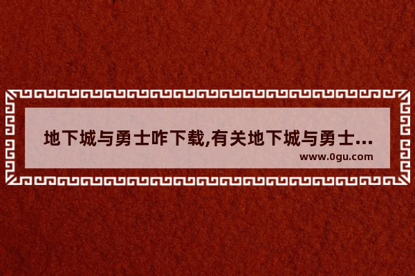 地下城与勇士咋下载,有关地下城与勇士的软件