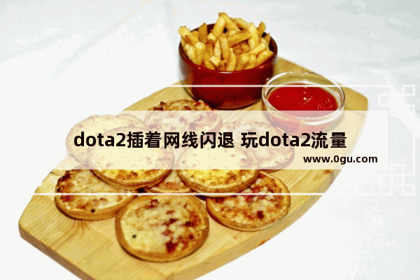 dota2插着网线闪退 玩dota2流量