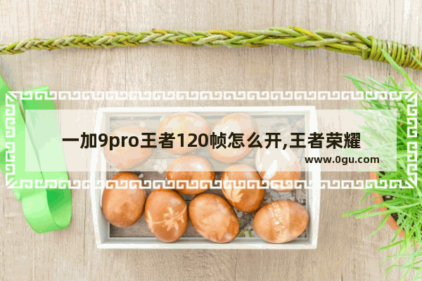 一加9pro王者120帧怎么开,王者荣耀荣耀9高帧率