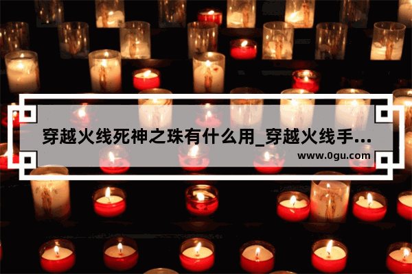 穿越火线死神之珠有什么用_穿越火线手游死神怎么兑换