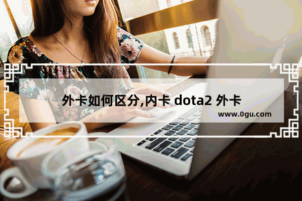 外卡如何区分,内卡 dota2 外卡