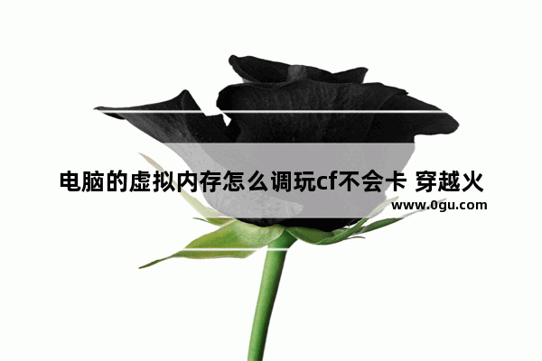 电脑的虚拟内存怎么调玩cf不会卡 穿越火线加速小助手