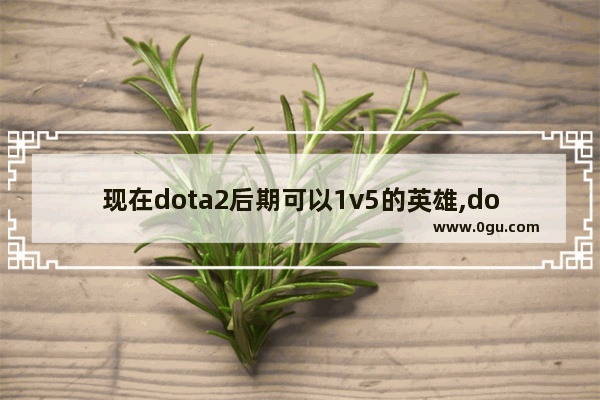 现在dota2后期可以1v5的英雄,dota2 魂守