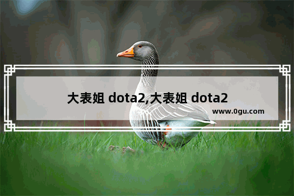 大表姐 dota2,大表姐 dota2